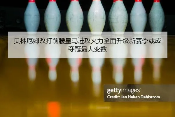 贝林厄姆改打前腰皇马进攻火力全面升级新赛季或成夺冠最大变数