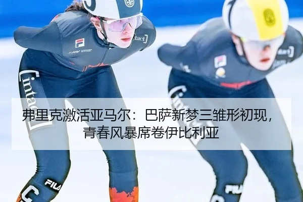 弗里克激活亚马尔：巴萨新梦三雏形初现，青春风暴席卷伊比利亚